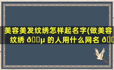 美容美发纹绣怎样起名字(做美容纹绣 🐵 的人用什么网名 🍁 好呢)